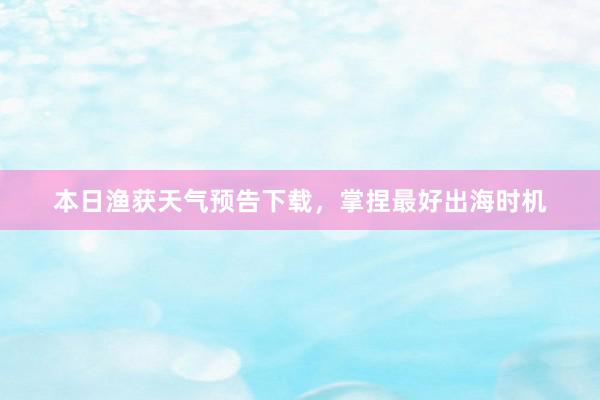 本日渔获天气预告下载，掌捏最好出海时机