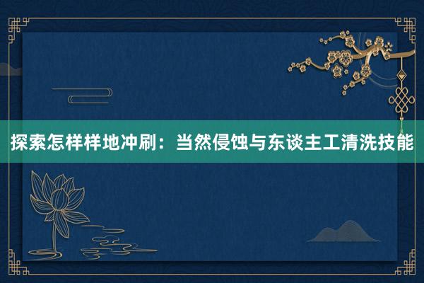 探索怎样样地冲刷：当然侵蚀与东谈主工清洗技能