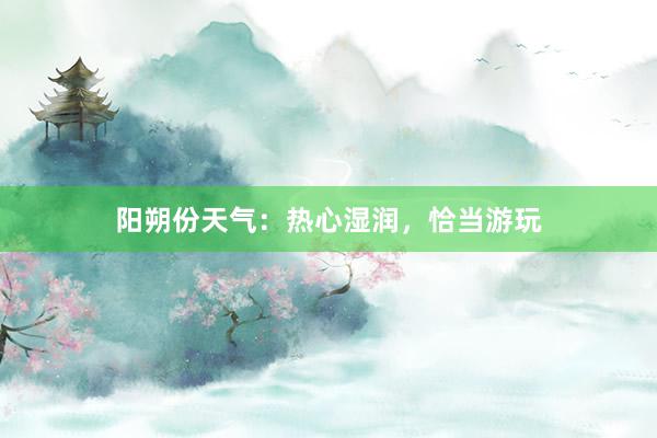 阳朔份天气：热心湿润，恰当游玩