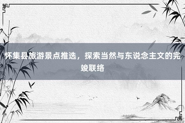 怀集县旅游景点推选，探索当然与东说念主文的完竣联络