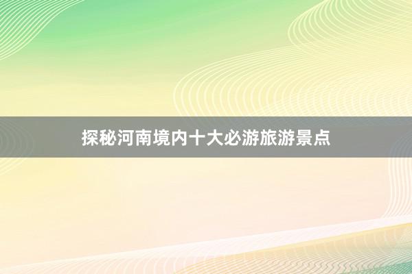 探秘河南境内十大必游旅游景点