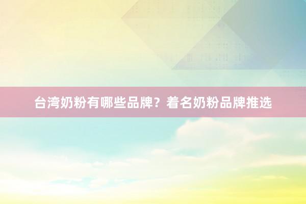 台湾奶粉有哪些品牌？着名奶粉品牌推选
