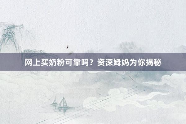 网上买奶粉可靠吗？资深姆妈为你揭秘