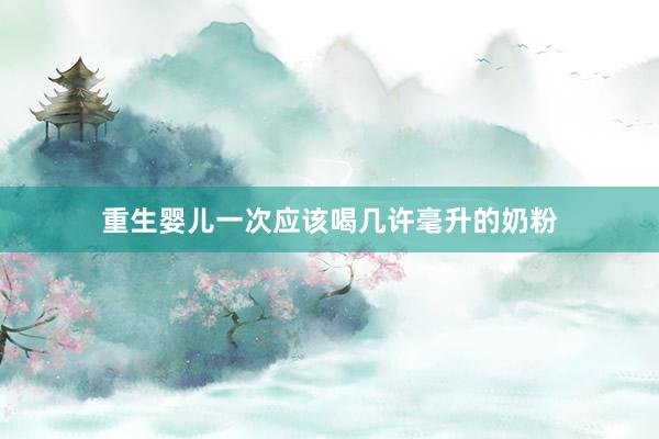 重生婴儿一次应该喝几许毫升的奶粉
