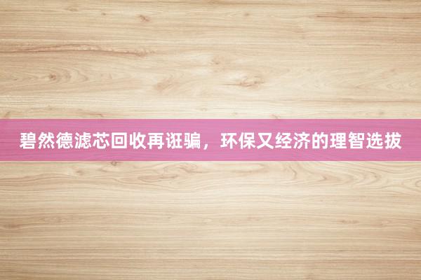碧然德滤芯回收再诳骗，环保又经济的理智选拔