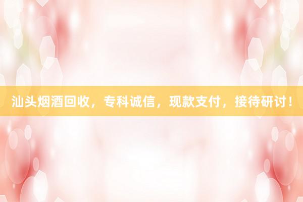 汕头烟酒回收，专科诚信，现款支付，接待研讨！