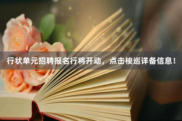 行状单元招聘报名行将开动，点击梭巡详备信息！