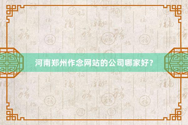 河南郑州作念网站的公司哪家好？