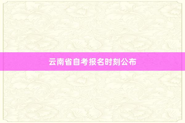 云南省自考报名时刻公布