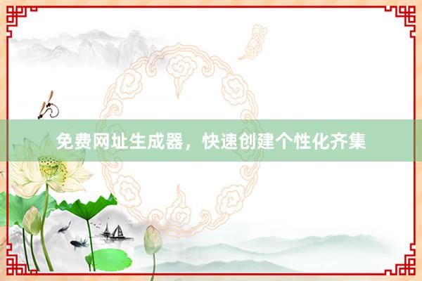 免费网址生成器，快速创建个性化齐集