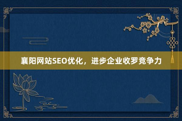 襄阳网站SEO优化，进步企业收罗竞争力