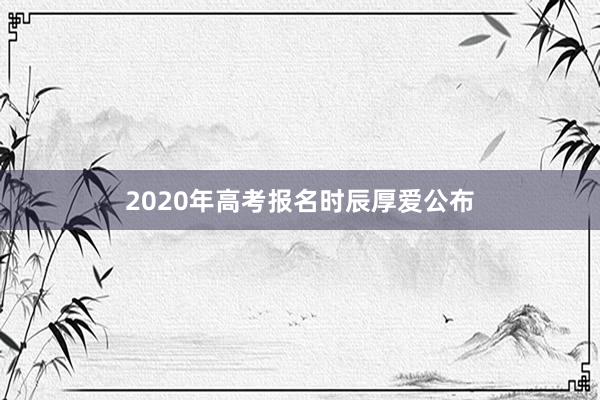 2020年高考报名时辰厚爱公布