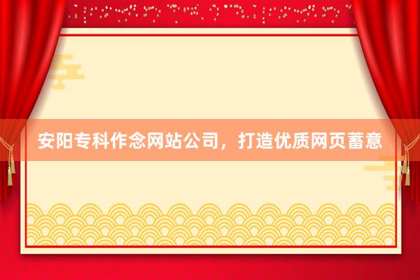 安阳专科作念网站公司，打造优质网页蓄意