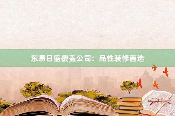 东易日盛覆盖公司：品性装修首选