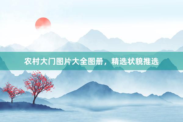 农村大门图片大全图册，精选状貌推选