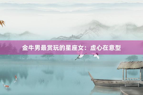 金牛男最赏玩的星座女：虚心在意型
