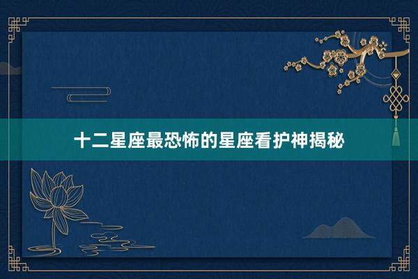 十二星座最恐怖的星座看护神揭秘