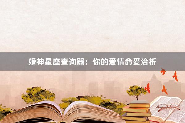 婚神星座查询器：你的爱情命妥洽析