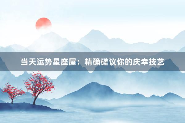 当天运势星座屋：精确磋议你的庆幸技艺