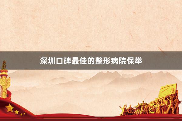 深圳口碑最佳的整形病院保举
