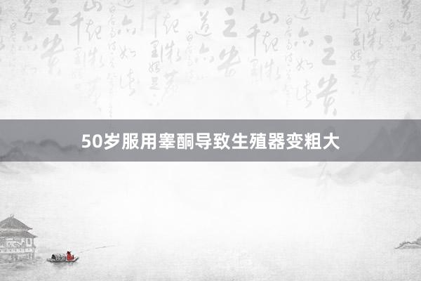 50岁服用睾酮导致生殖器变粗大