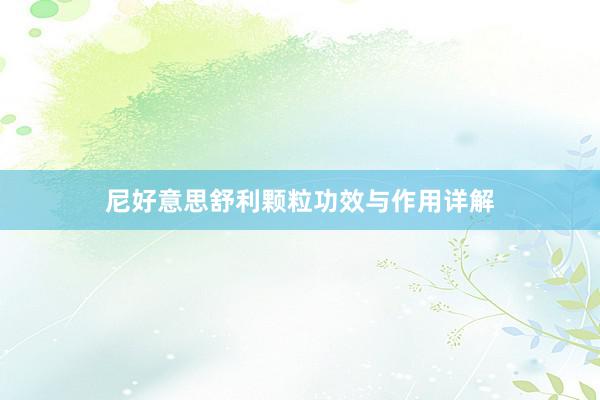 尼好意思舒利颗粒功效与作用详解