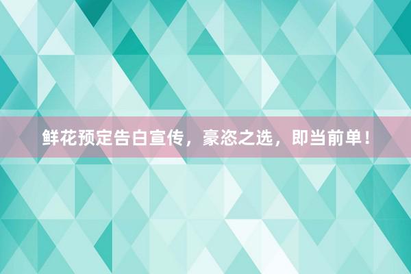 鲜花预定告白宣传，豪恣之选，即当前单！