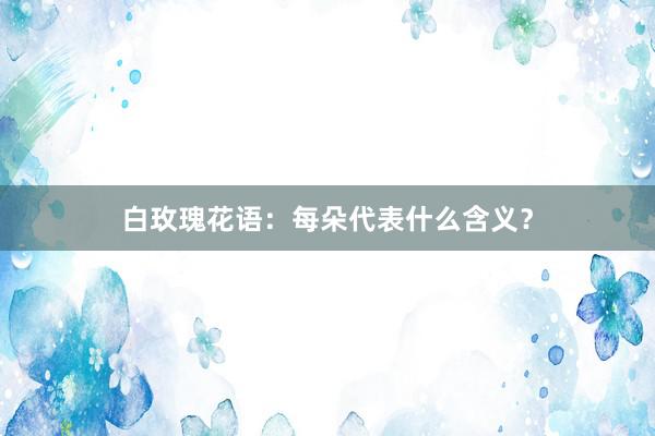 白玫瑰花语：每朵代表什么含义？
