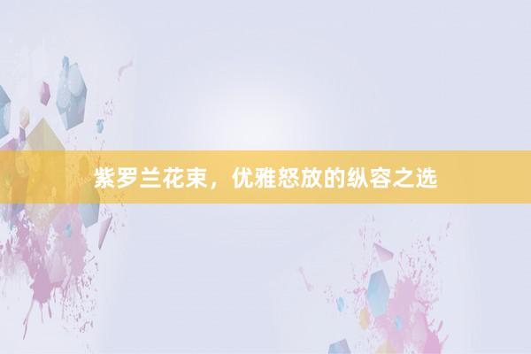 紫罗兰花束，优雅怒放的纵容之选