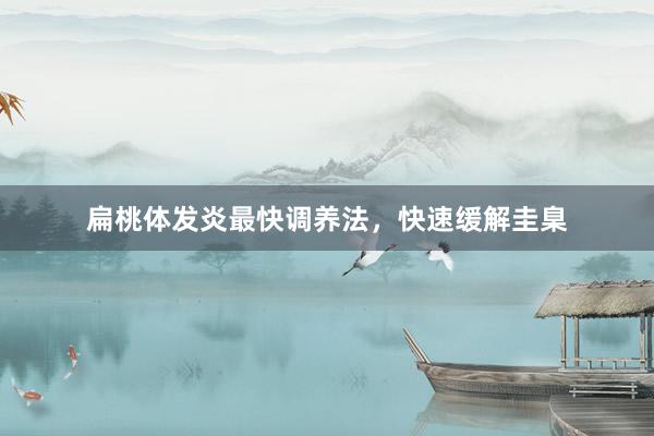 扁桃体发炎最快调养法，快速缓解圭臬